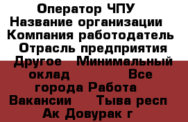 Оператор ЧПУ › Название организации ­ Компания-работодатель › Отрасль предприятия ­ Другое › Минимальный оклад ­ 25 000 - Все города Работа » Вакансии   . Тыва респ.,Ак-Довурак г.